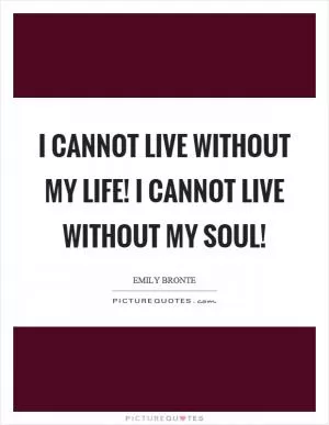 I cannot live without my life! I cannot live without my soul! Picture Quote #1