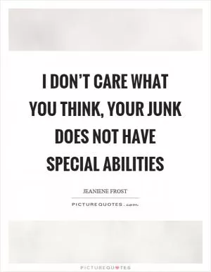 I don’t care what you think, your junk does not have special abilities Picture Quote #1