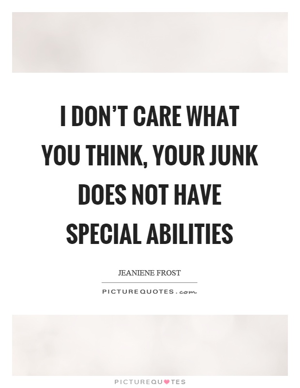 I don't care what you think, your junk does not have special abilities Picture Quote #1