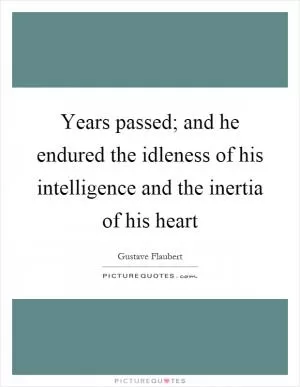 Years passed; and he endured the idleness of his intelligence and the inertia of his heart Picture Quote #1