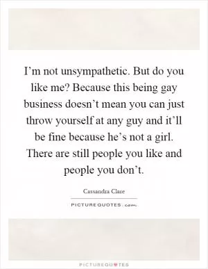 I’m not unsympathetic. But do you like me? Because this being gay business doesn’t mean you can just throw yourself at any guy and it’ll be fine because he’s not a girl. There are still people you like and people you don’t Picture Quote #1