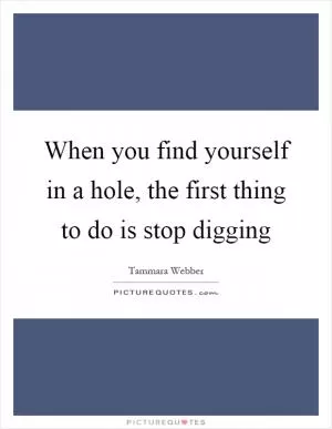 When you find yourself in a hole, the first thing to do is stop digging Picture Quote #1