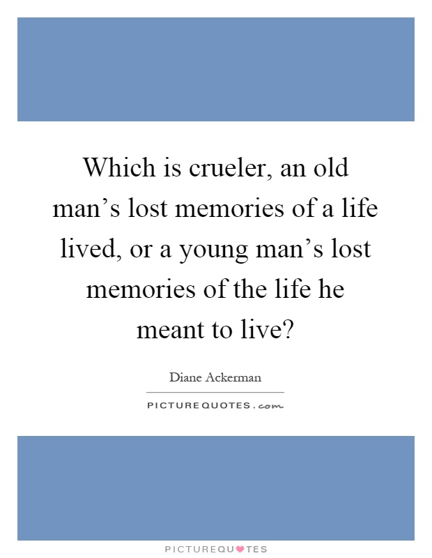 Which is crueler, an old man's lost memories of a life lived, or a young man's lost memories of the life he meant to live? Picture Quote #1