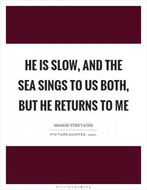 He is slow, and the sea sings to us both, but he returns to me Picture Quote #1