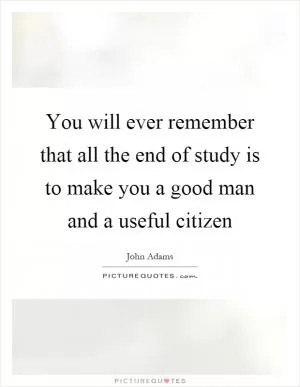 You will ever remember that all the end of study is to make you a good man and a useful citizen Picture Quote #1