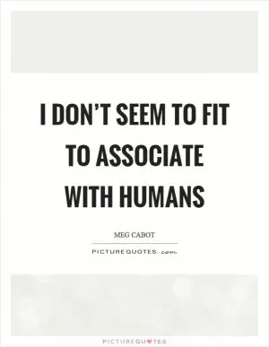 I don’t seem to fit to associate with humans Picture Quote #1