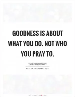 Goodness is about what you do. Not who you pray to Picture Quote #1