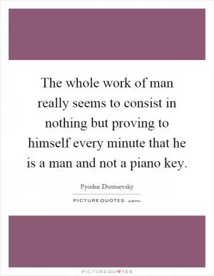 The whole work of man really seems to consist in nothing but proving to himself every minute that he is a man and not a piano key Picture Quote #1