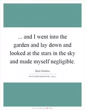 ... and I went into the garden and lay down and looked at the stars in the sky and made myself negligible Picture Quote #1