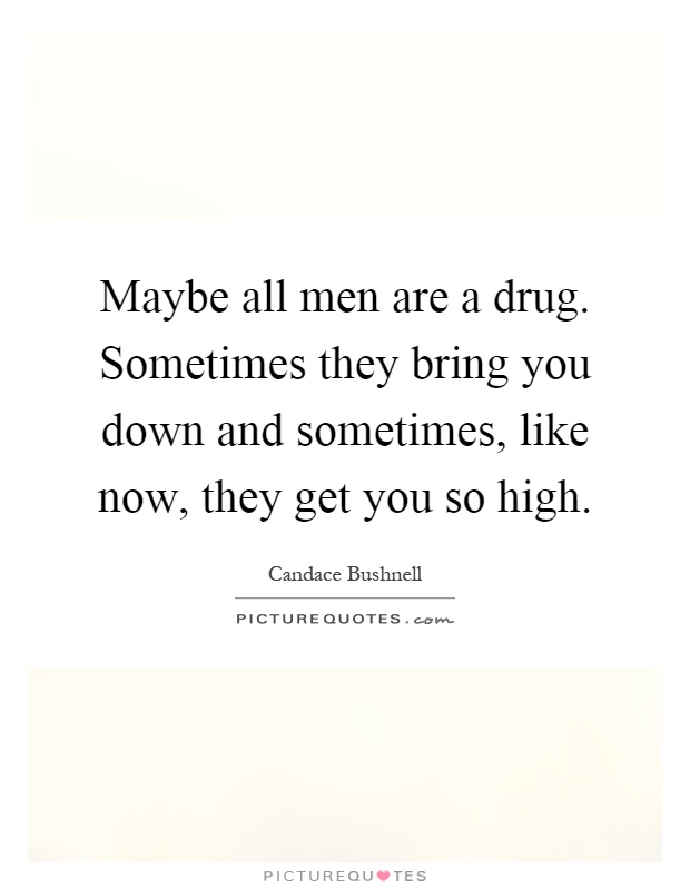 Maybe all men are a drug. Sometimes they bring you down and sometimes, like now, they get you so high Picture Quote #1