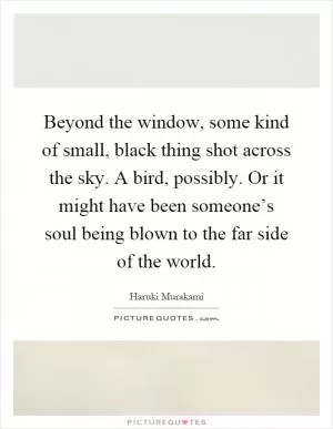 Beyond the window, some kind of small, black thing shot across the sky. A bird, possibly. Or it might have been someone’s soul being blown to the far side of the world Picture Quote #1