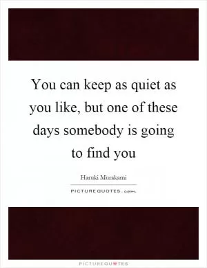 You can keep as quiet as you like, but one of these days somebody is going to find you Picture Quote #1