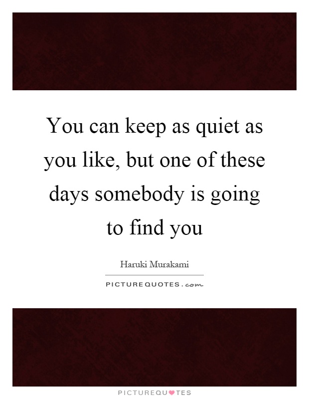 You can keep as quiet as you like, but one of these days somebody is going to find you Picture Quote #1
