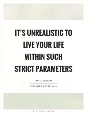 It’s unrealistic to live your life within such strict parameters Picture Quote #1