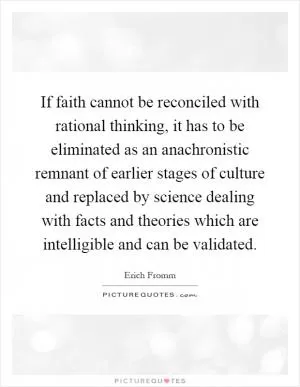 If faith cannot be reconciled with rational thinking, it has to be eliminated as an anachronistic remnant of earlier stages of culture and replaced by science dealing with facts and theories which are intelligible and can be validated Picture Quote #1