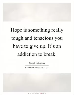 Hope is something really tough and tenacious you have to give up. It’s an addiction to break Picture Quote #1