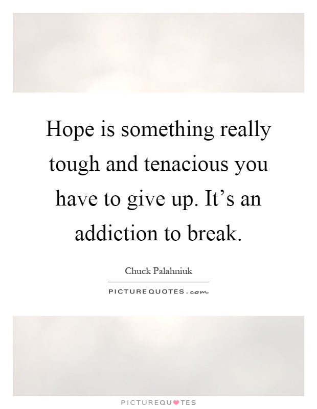 Hope is something really tough and tenacious you have to give up. It's an addiction to break Picture Quote #1