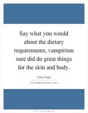 Say what you would about the dietary requirements, vampirism sure did do great things for the skin and body Picture Quote #1
