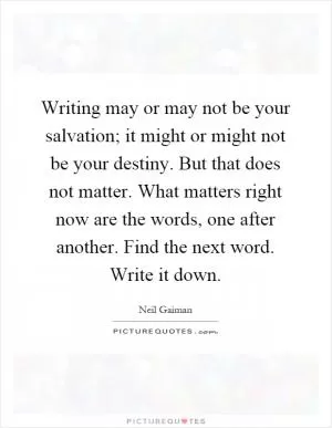 Writing may or may not be your salvation; it might or might not be your destiny. But that does not matter. What matters right now are the words, one after another. Find the next word. Write it down Picture Quote #1