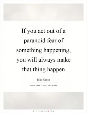 If you act out of a paranoid fear of something happening, you will always make that thing happen Picture Quote #1