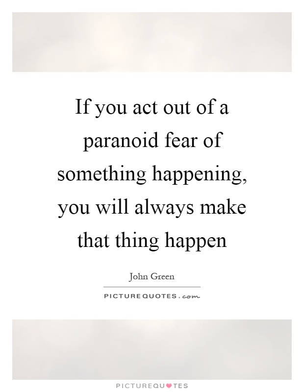 If you act out of a paranoid fear of something happening, you will always make that thing happen Picture Quote #1