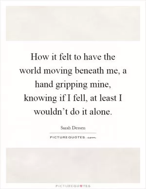 How it felt to have the world moving beneath me, a hand gripping mine, knowing if I fell, at least I wouldn’t do it alone Picture Quote #1