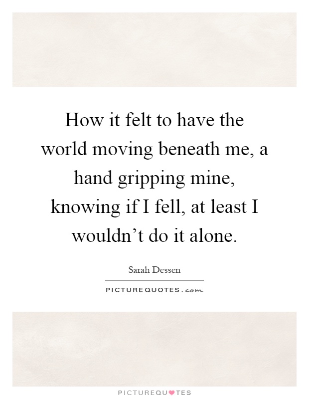 How it felt to have the world moving beneath me, a hand gripping mine, knowing if I fell, at least I wouldn't do it alone Picture Quote #1