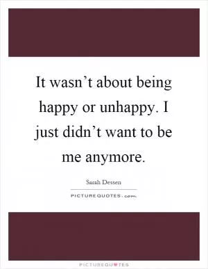 It wasn’t about being happy or unhappy. I just didn’t want to be me anymore Picture Quote #1