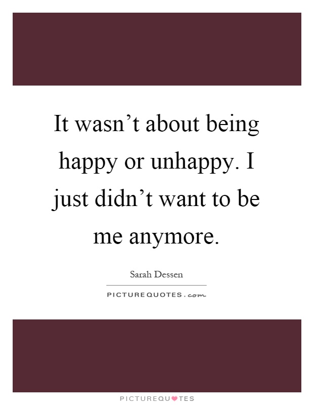 It wasn't about being happy or unhappy. I just didn't want to be me anymore Picture Quote #1