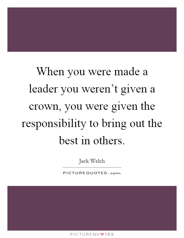 When you were made a leader you weren't given a crown, you were given the responsibility to bring out the best in others Picture Quote #1