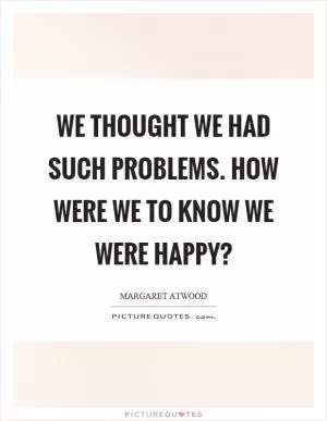 We thought we had such problems. How were we to know we were happy? Picture Quote #1