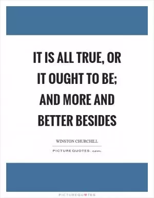 It is all true, or it ought to be; and more and better besides Picture Quote #1