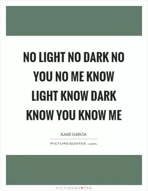 No light no dark no you no me know light know dark know you know me Picture Quote #1