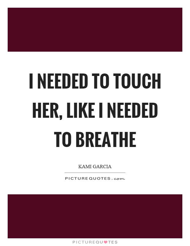 I needed to touch her, like I needed to breathe Picture Quote #1