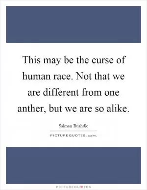 This may be the curse of human race. Not that we are different from one anther, but we are so alike Picture Quote #1