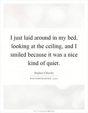 I just laid around in my bed, looking at the ceiling, and I smiled because it was a nice kind of quiet Picture Quote #1