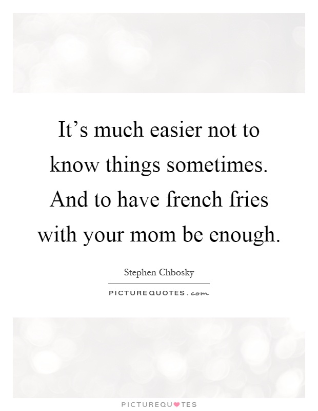 It's much easier not to know things sometimes. And to have french fries with your mom be enough Picture Quote #1