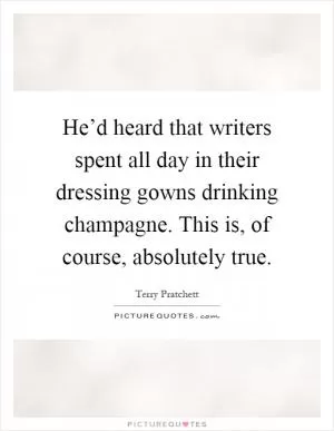 He’d heard that writers spent all day in their dressing gowns drinking champagne. This is, of course, absolutely true Picture Quote #1