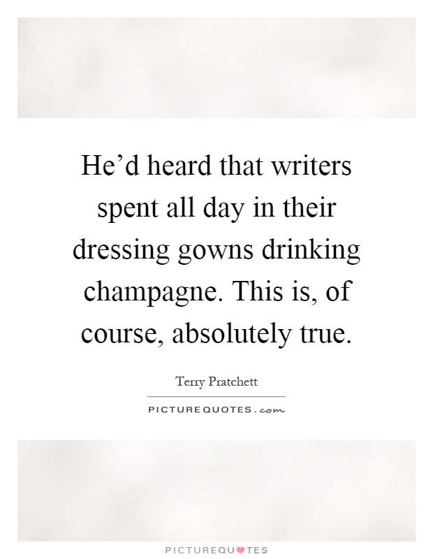 He'd heard that writers spent all day in their dressing gowns drinking champagne. This is, of course, absolutely true Picture Quote #1
