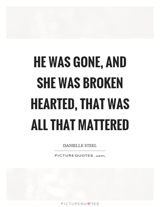 He was gone, and she was broken hearted, that was all that mattered Picture Quote #1