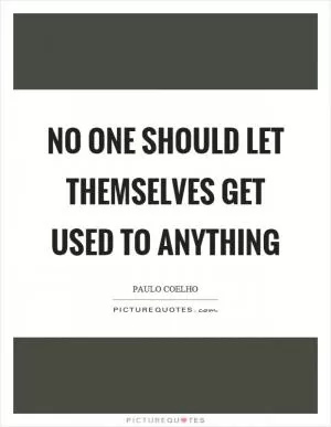 No one should let themselves get used to anything Picture Quote #1