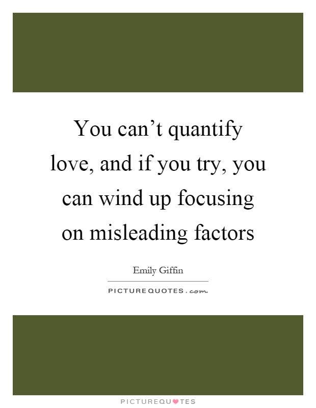 You can't quantify love, and if you try, you can wind up focusing on misleading factors Picture Quote #1