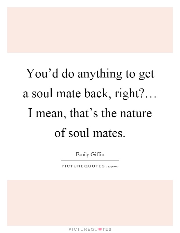 You'd do anything to get a soul mate back, right?… I mean, that's the nature of soul mates Picture Quote #1