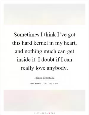 Sometimes I think I’ve got this hard kernel in my heart, and nothing much can get inside it. I doubt if I can really love anybody Picture Quote #1
