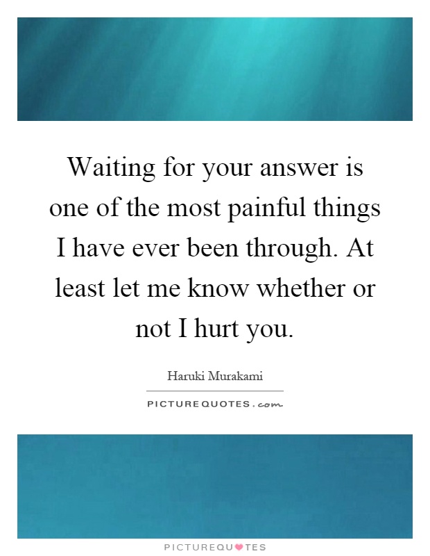 Waiting for your answer is one of the most painful things I have ever been through. At least let me know whether or not I hurt you Picture Quote #1