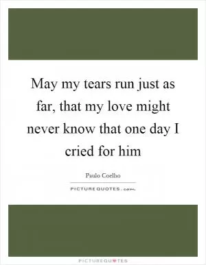 May my tears run just as far, that my love might never know that one day I cried for him Picture Quote #1