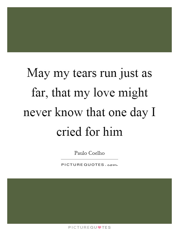 May my tears run just as far, that my love might never know that one day I cried for him Picture Quote #1