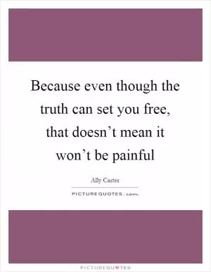 Because even though the truth can set you free, that doesn’t mean it won’t be painful Picture Quote #1