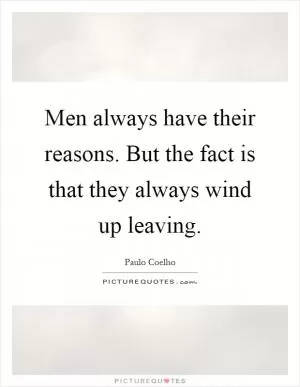 Men always have their reasons. But the fact is that they always wind up leaving Picture Quote #1