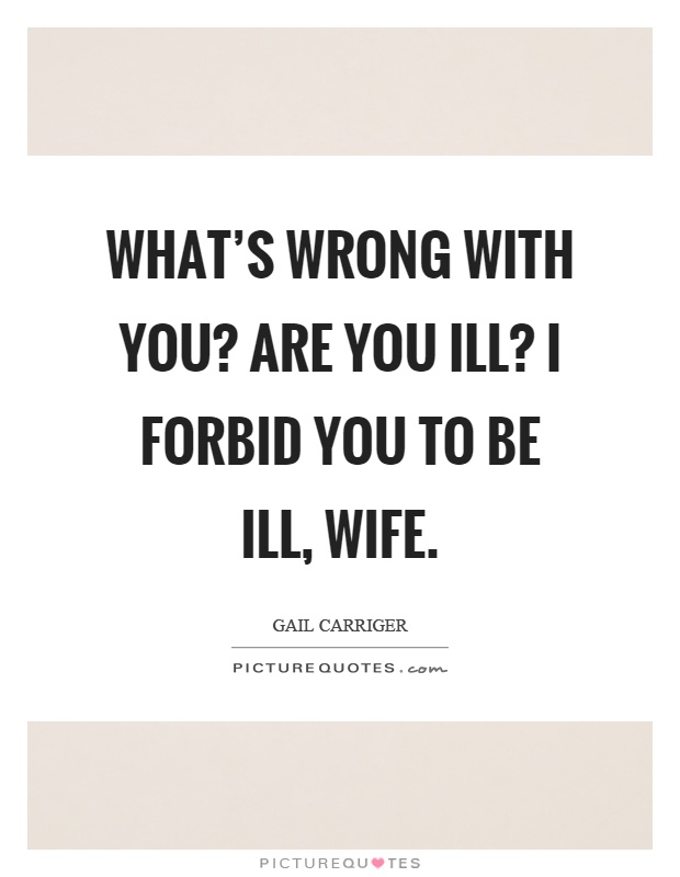 What's wrong with you? Are you ill? I forbid you to be ill, wife Picture Quote #1